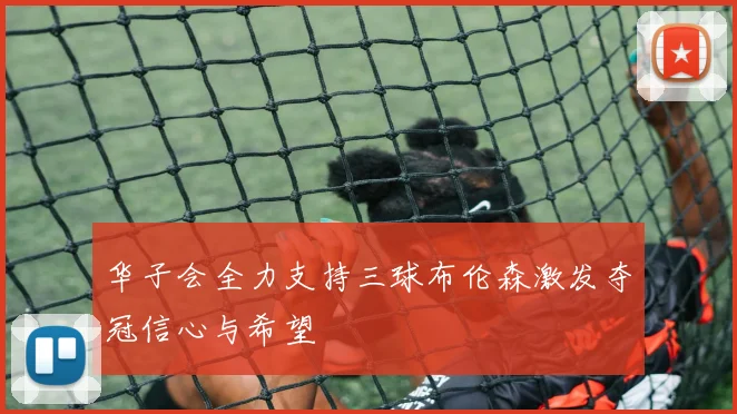 华子会全力支持三球布伦森激发夺冠信心与希望