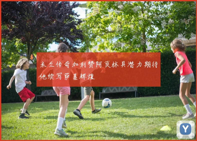 米兰传奇加利赞阿莫林具潜力期待他续写萨基辉煌