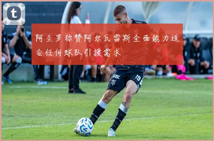 阿圭罗称赞阿尔瓦雷斯全面能力适合任何球队引援需求