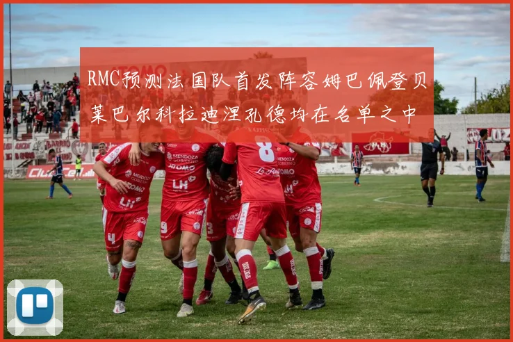 RMC预测法国队首发阵容姆巴佩登贝莱巴尔科拉迪涅孔德均在名单之中