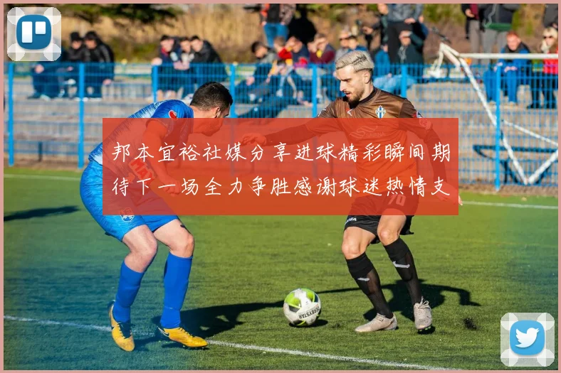 邦本宜裕社媒分享进球精彩瞬间期待下一场全力争胜感谢球迷热情支持
