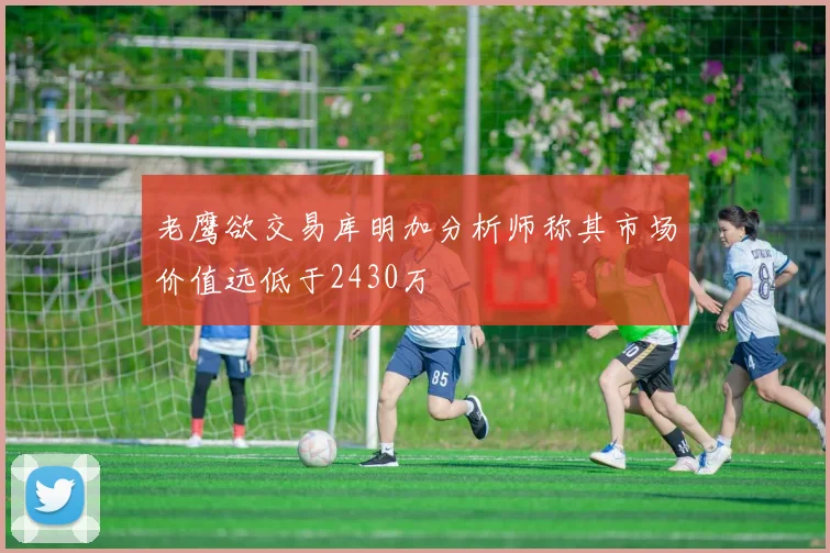 老鹰欲交易库明加分析师称其市场价值远低于2430万