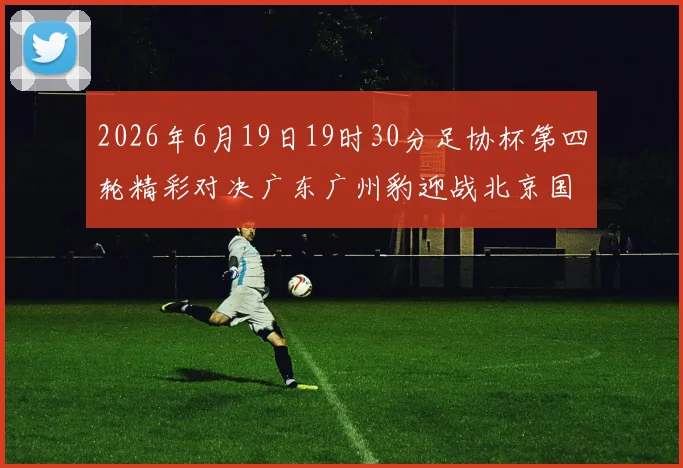 2026年6月19日19时30分足协杯第四轮精彩对决广东广州豹迎战北京国安