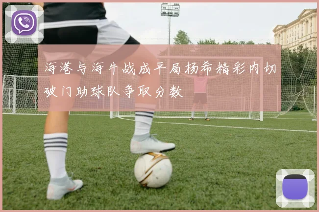 海港与海牛战成平局杨希精彩内切破门助球队争取分数