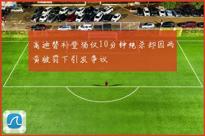 高迪替补登场仅10分钟绝杀却因两黄被罚下引发争议