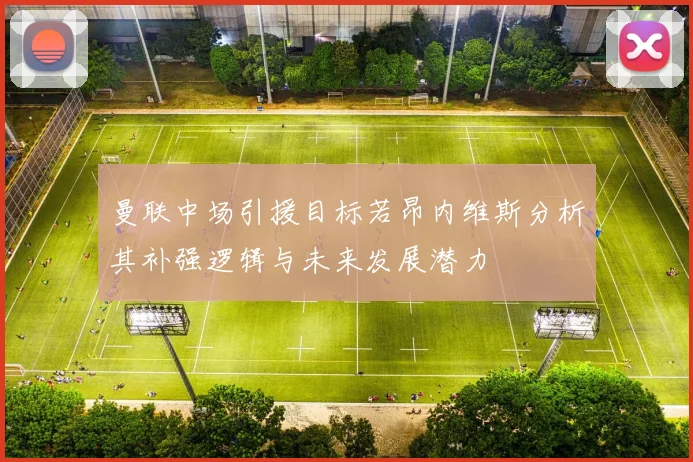 曼联中场引援目标若昂内维斯分析其补强逻辑与未来发展潜力