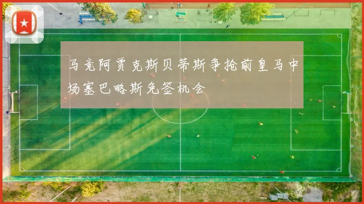 马竞阿贾克斯贝蒂斯争抢前皇马中场塞巴略斯免签机会