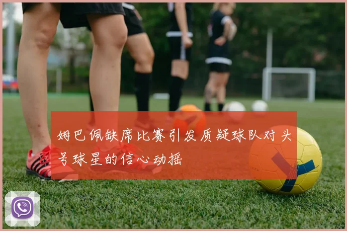 姆巴佩缺席比赛引发质疑球队对头号球星的信心动摇
