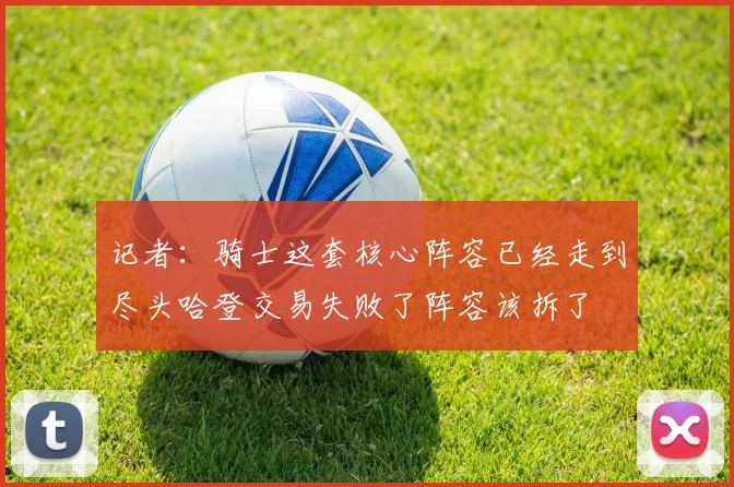 记者：骑士这套核心阵容已经走到尽头哈登交易失败了阵容该拆了