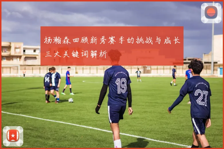 杨瀚森回顾新秀赛季的挑战与成长三大关键词解析