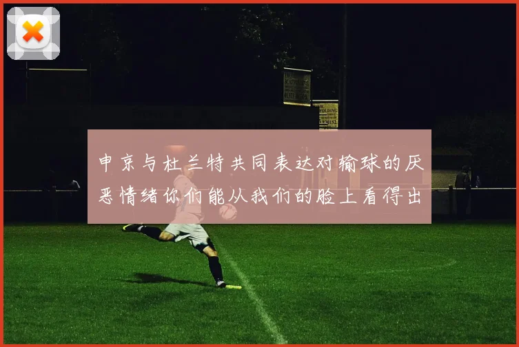 申京与杜兰特共同表达对输球的厌恶情绪你们能从我们的脸上看得出来