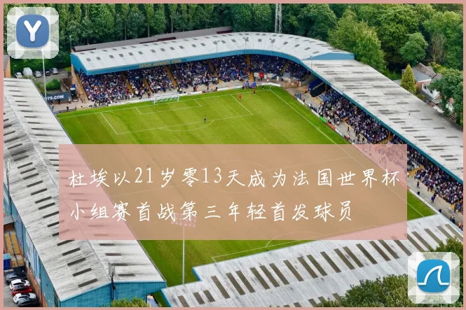 杜埃以21岁零13天成为法国世界杯小组赛首战第三年轻首发球员