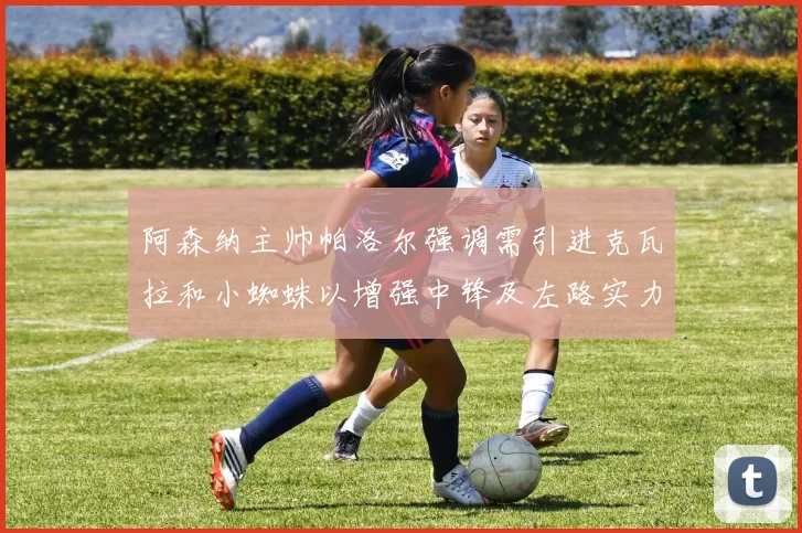 阿森纳主帅帕洛尔强调需引进克瓦拉和小蜘蛛以增强中锋及左路实力