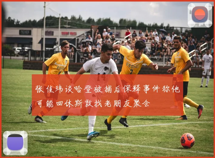 张佳玮谈哈登被捕后保释事件称他可能回休斯敦找老朋友聚会