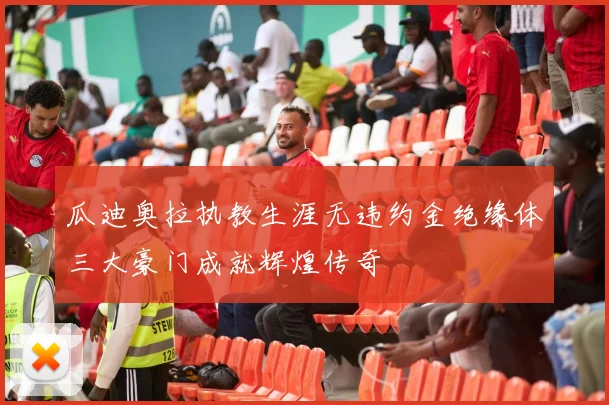瓜迪奥拉执教生涯无违约金绝缘体三大豪门成就辉煌传奇