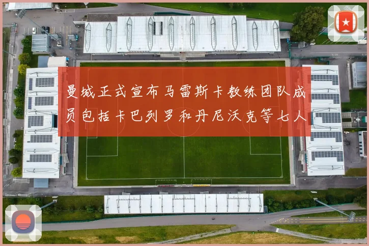 曼城正式宣布马雷斯卡教练团队成员包括卡巴列罗和丹尼沃克等七人加入