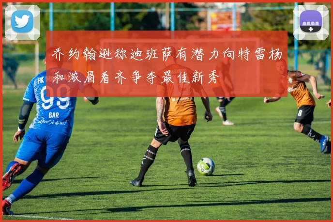 乔约翰逊称迪班萨有潜力向特雷杨和浓眉看齐争夺最佳新秀