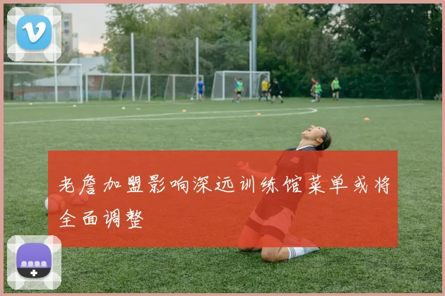 老詹加盟影响深远训练馆菜单或将全面调整