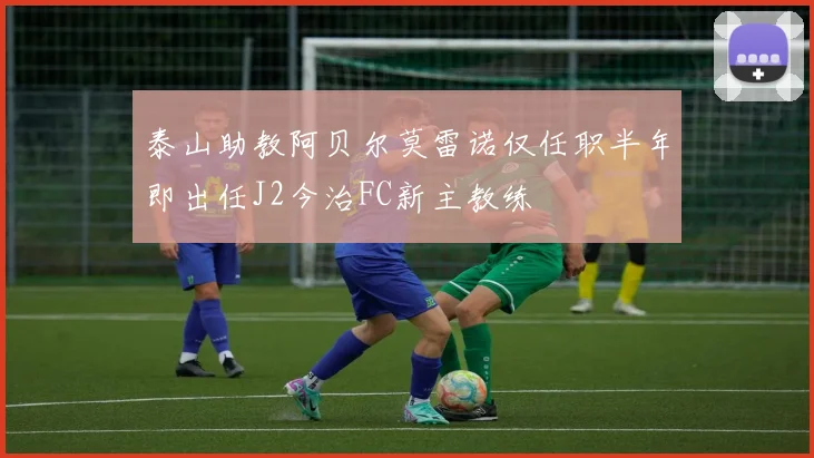 泰山助教阿贝尔莫雷诺仅任职半年即出任J2今治FC新主教练