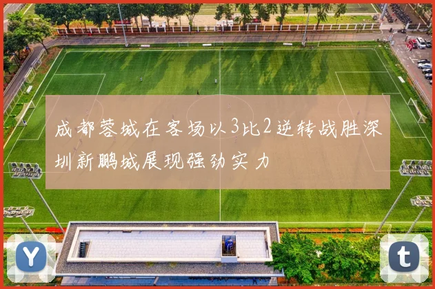 成都蓉城在客场以3比2逆转战胜深圳新鹏城展现强劲实力